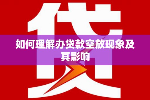 罗甸如何理解办贷款空放现象及其影响