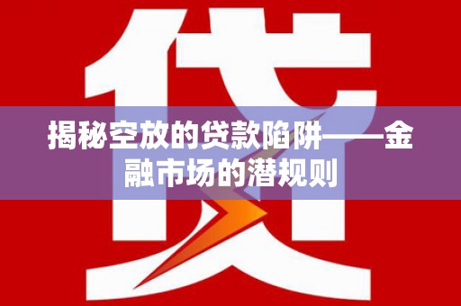 怀安揭秘空放的贷款陷阱——金融市场的潜规则