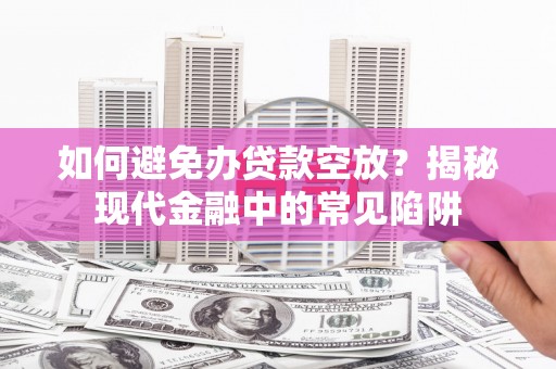 宁海如何避免办贷款空放？揭秘现代金融中的常见陷阱
