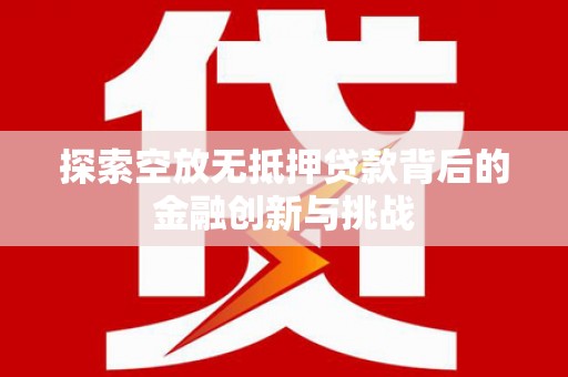 宁南探索空放无抵押贷款背后的金融创新与挑战