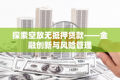 姚安探索空放无抵押贷款——金融创新与风险管理