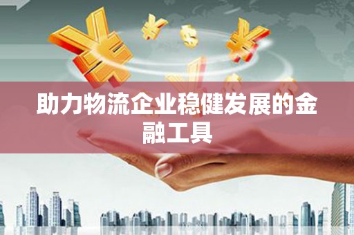 嘉陵助力物流企业稳健发展的金融工具