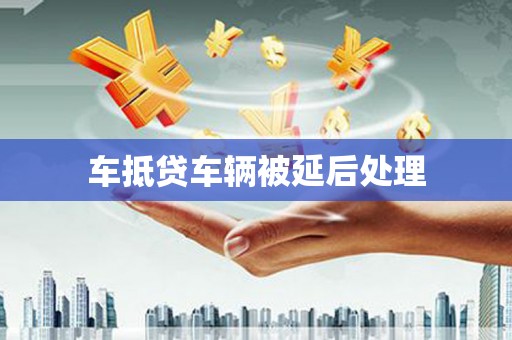 水上车抵贷车辆被延后处理
