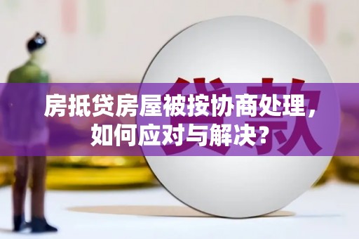 丹阳房抵贷房屋被按协商处理，如何应对与解决？