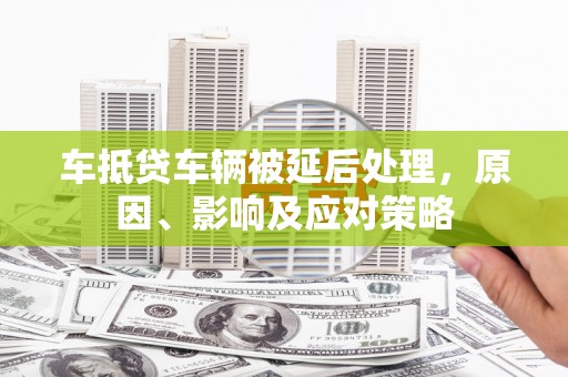 全椒车抵贷车辆被延后处理，原因、影响及应对策略