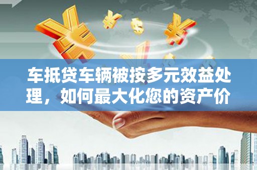滨江车抵贷车辆被按多元效益处理，如何最大化您的资产价值？
