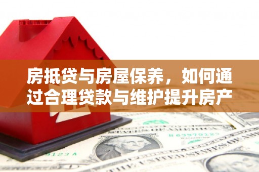 三台房抵贷与房屋保养，如何通过合理贷款与维护提升房产价值