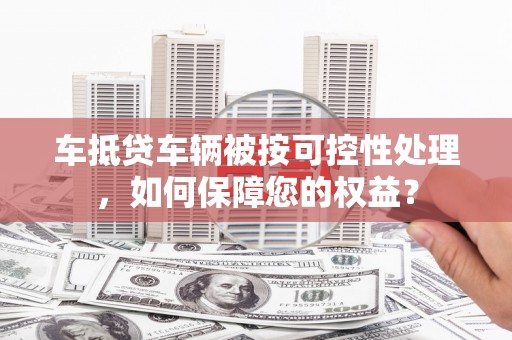 普兰车抵贷车辆被按可控性处理，如何保障您的权益？