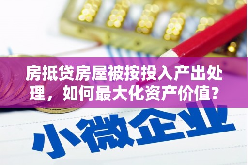 共青城房抵贷房屋被按投入产出处理，如何最大化资产价值？