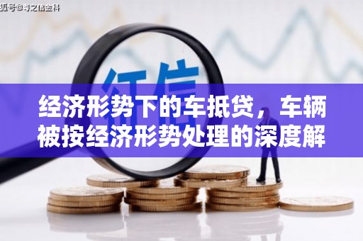 高港经济形势下的车抵贷，车辆被按经济形势处理的深度解析