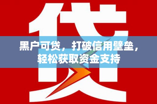 登封黑户可贷，打破信用壁垒，轻松获取资金支持
