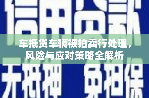 松阳车抵贷车辆被拍卖行处理，风险与应对策略全解析