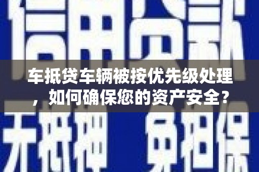 登封车抵贷车辆被按优先级处理，如何确保您的资产安全？