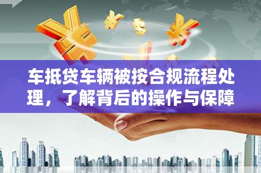 登封车抵贷车辆被按合规流程处理，了解背后的操作与保障