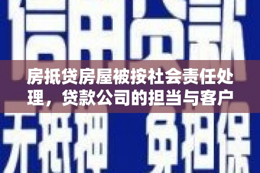四平房抵贷房屋被按社会责任处理，贷款公司的担当与客户的权益保障