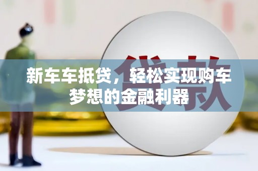 登封新车车抵贷，轻松实现购车梦想的金融利器