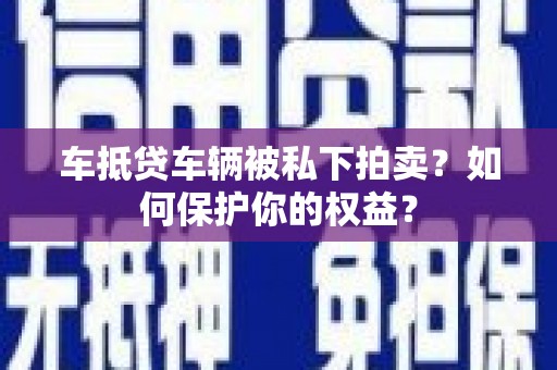 闽侯车抵贷车辆被私下拍卖？如何保护你的权益？