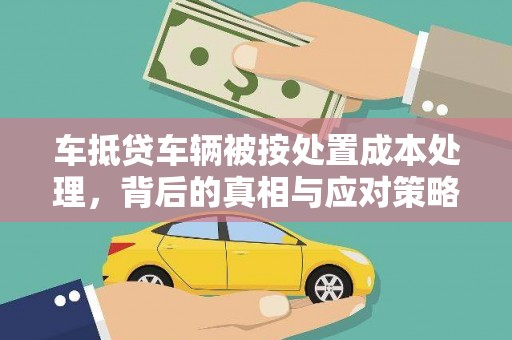 汉寿车抵贷车辆被按处置成本处理，背后的真相与应对策略